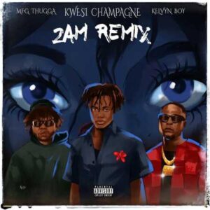 Kwesi Champagne - 2AM (Remix) ft. Kelvyn Boy, MFg thuGGa